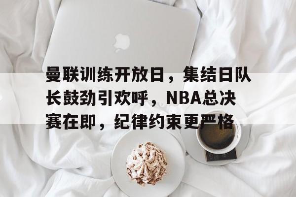 包含曼联训练开放日，集结日队长鼓劲引欢呼，NBA总决赛在即，纪律约束更严格的词条-竞技宝官方网站