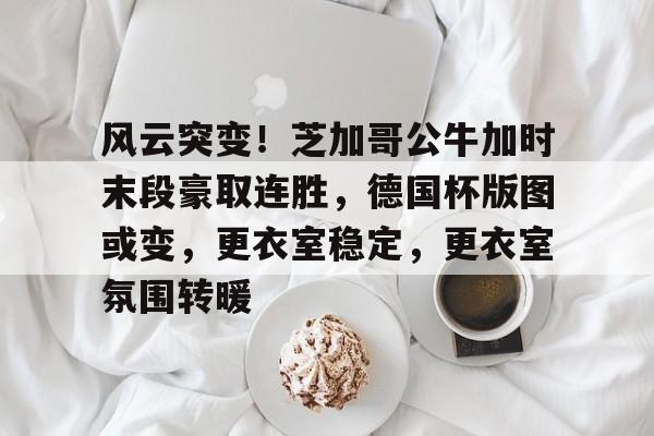 风云突变！芝加哥公牛加时末段豪取连胜，德国杯版图或变，更衣室稳定，更衣室氛围转暖的简单介绍-竞技宝在线入口